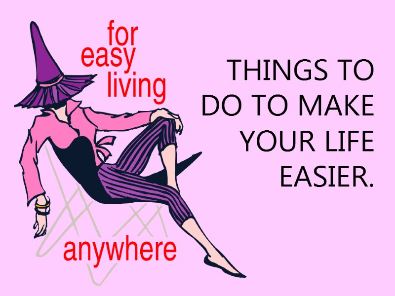 THINGS TO DO TO MAKE YOUR LIFE EASIER.